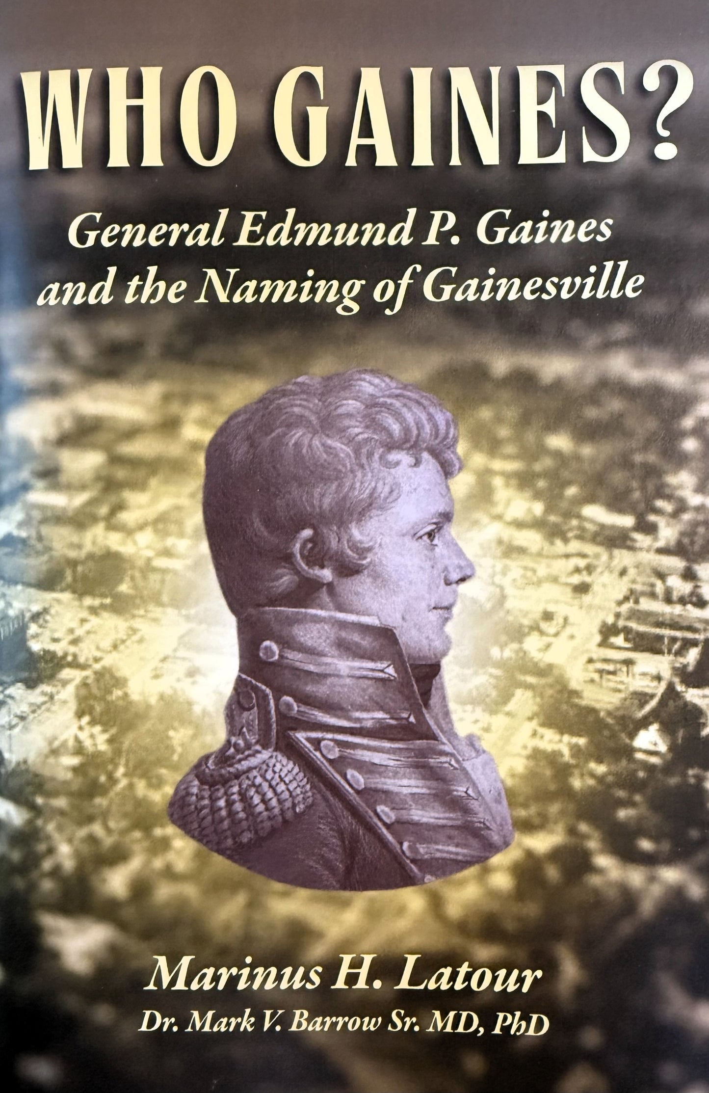 Who Gaines?: General Edmund P. Gaines and the Naming of Gainesville by Marinus H. Latour and Dr. Mark V. Barrow Sr, Md, PhD