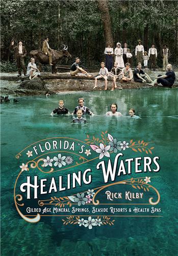 Florida's Healing Waters: Gilded Age Mineral Springs, Seaside Resorts, and Health Spas by Rick Kilby