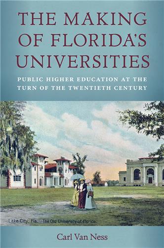 The Making of Florida's Universities: Public Higher Education at the Turn of the Twentieth Century, by Carl Van Ness